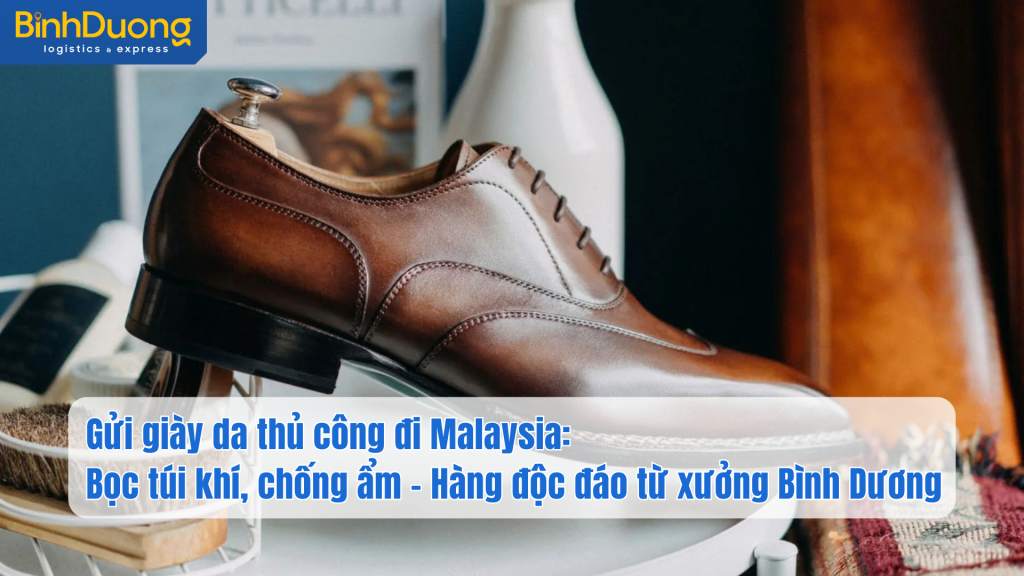 Gửi giày da thủ công đi Malaysia: Bọc túi khí, chống ẩm – Hàng độc đáo từ xưởng Bình Dương