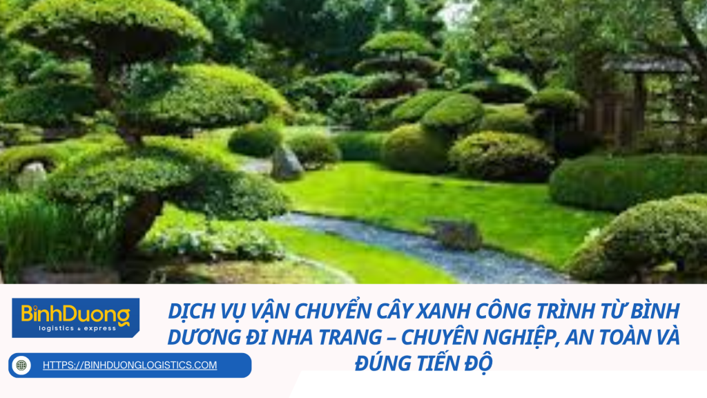 Dịch vụ vận chuyển cây xanh công trình từ Bình Dương đi Nha Trang – Chuyên nghiệp, an toàn và đúng tiến độ