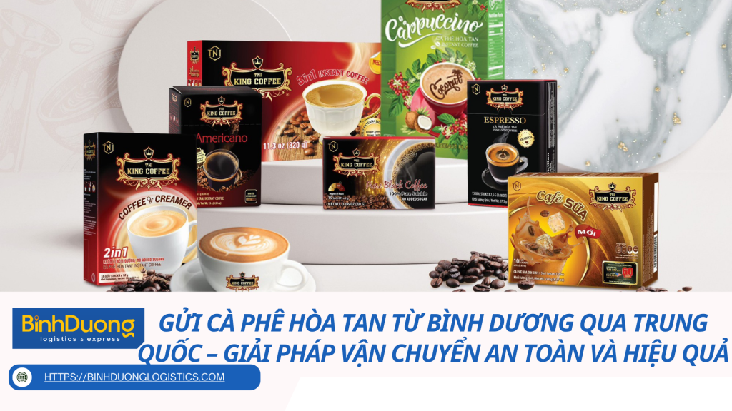 Gửi cà phê hòa tan từ Bình Dương qua Trung Quốc – Giải pháp vận chuyển an toàn và hiệu quả