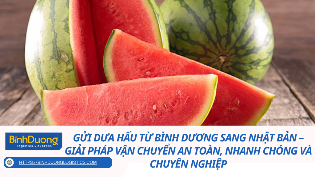 Gửi dưa hấu từ Bình Dương sang Nhật Bản – Giải pháp vận chuyển an toàn, nhanh chóng và chuyên nghiệp