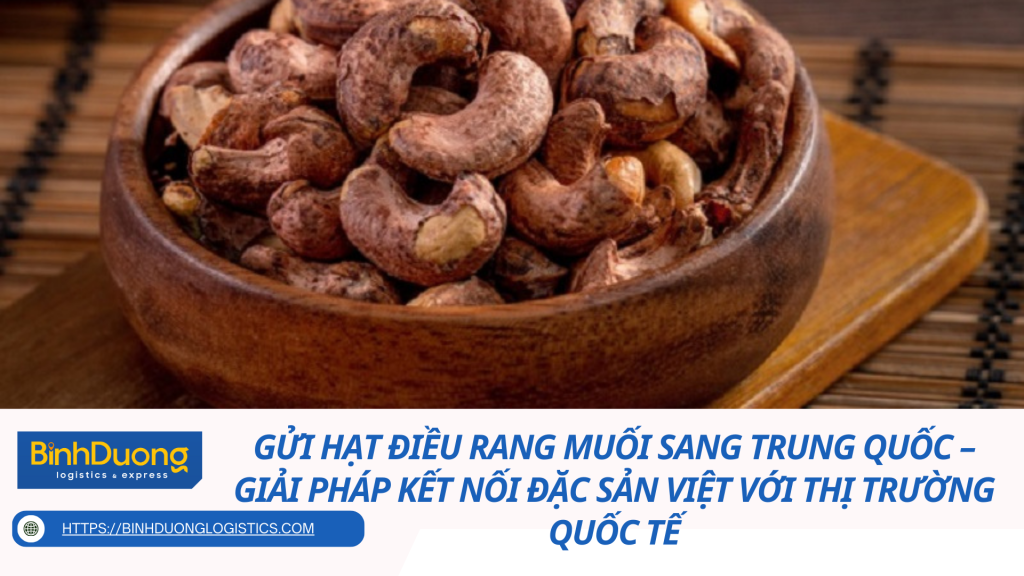 Gửi hạt điều rang muối sang Trung Quốc – Giải pháp kết nối đặc sản Việt với thị trường quốc tế
