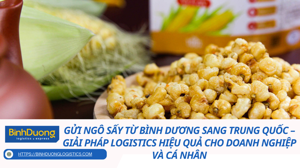 Gửi ngô sấy từ Bình Dương sang Trung Quốc – Giải pháp logistics hiệu quả cho doanh nghiệp và cá nhân
