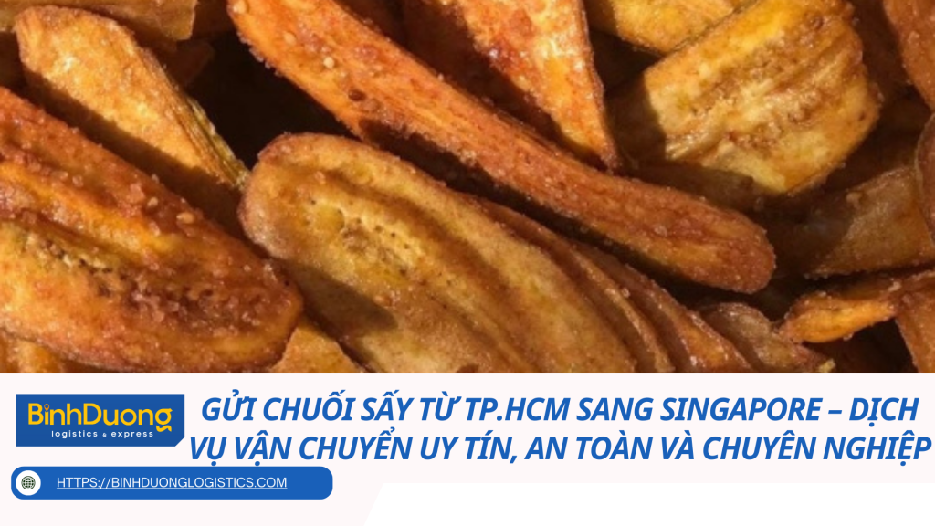 Gửi chuối sấy từ TP.HCM sang Singapore – Dịch vụ vận chuyển uy tín, an toàn và chuyên nghiệp