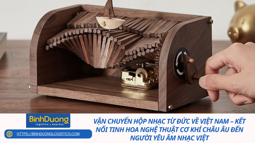 Vận chuyển hộp nhạc từ Đức về Việt Nam – Kết nối tinh hoa nghệ thuật cơ khí châu Âu đến người yêu âm nhạc Việt