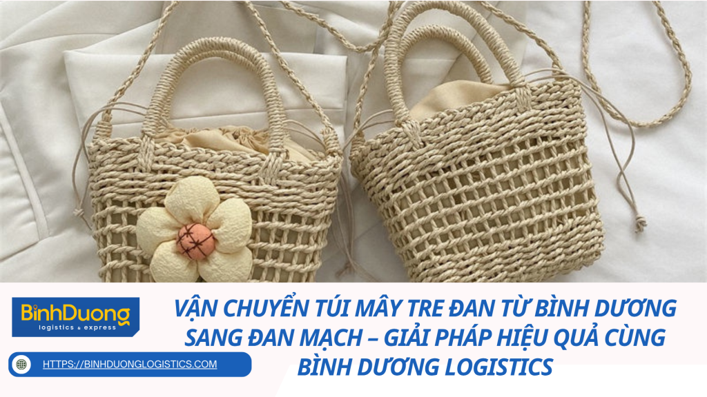 Vận chuyển túi mây tre đan từ Bình Dương sang Đan Mạch – Giải pháp hiệu quả cùng Bình Dương Logistics