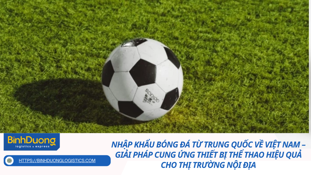 Nhập khẩu bóng đá từ Trung Quốc về Việt Nam – Giải pháp cung ứng thiết bị thể thao hiệu quả cho thị trường nội địa