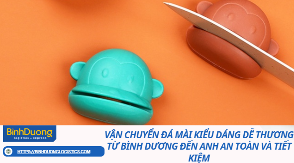 Vận chuyển đá mài kiểu dáng dễ thương từ Bình Dương đến Anh an toàn và tiết kiệm