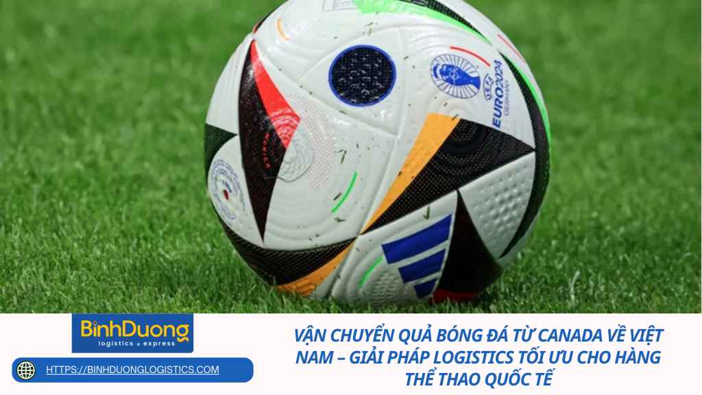 Vận chuyển quả bóng đá từ Canada về Việt Nam – Giải pháp logistics tối ưu cho hàng thể thao quốc tế