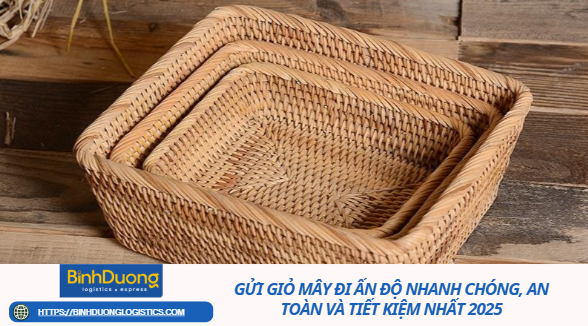 Gửi Giỏ Mây Đi Ấn Độ Nhanh Chóng, An Toàn Và Tiết Kiệm Nhất 2025