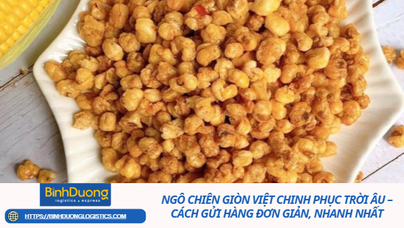Ngô chiên giòn Việt chinh phục trời Âu – Cách gửi hàng đơn giản, nhanh nhất
